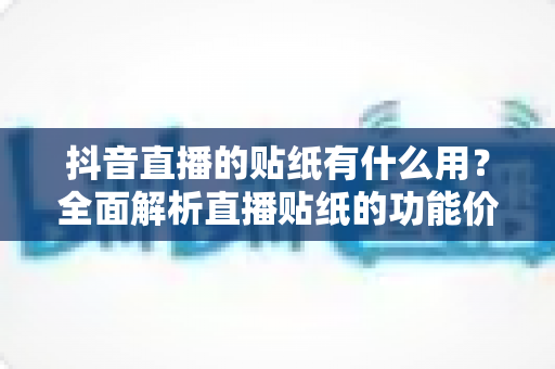 抖音直播的贴纸有什么用？全面解析直播贴纸的功能价值与实战运用技巧