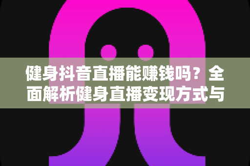 健身抖音直播能赚钱吗?全面解析健身直播变现方式与实战指南 健身抖音直播能赚钱吗?全面解析健身直播变现方式与实战指南