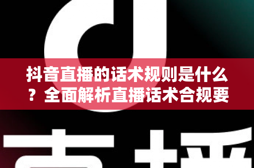 抖音直播的话术规则是什么？全面解析直播话术合规要点与高转化技巧