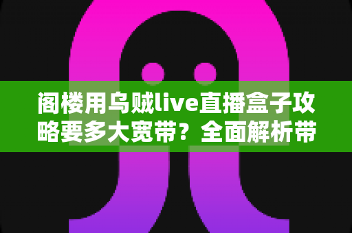 阁楼用乌贼live直播盒子攻略要多大宽带？全面解析带宽需求与阁楼网络优化完整指南