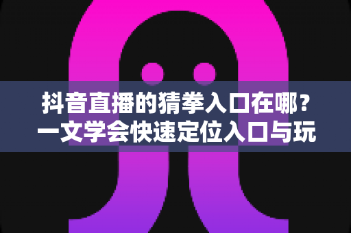 抖音直播的猜拳入口在哪?一文学会快速定位入口与玩转直播互动小游戏 抖音直播的猜拳入口在哪?一文学会快速定位入口与玩转直播互动小游戏