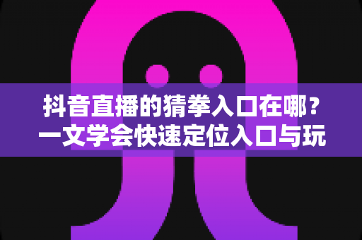 抖音直播的猜拳入口在哪？一文学会快速定位入口与玩转直播互动小游戏