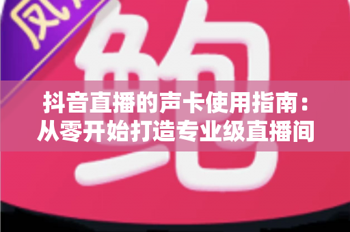 抖音直播的声卡使用指南:从零开始打造专业级直播间音效 抖音直播的声卡使用指南:从零开始打造专业级直播间音效