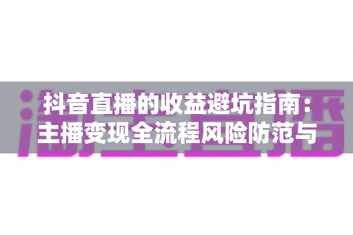 抖音直播的收益避坑指南:主播变现全流程风险防范与赚钱攻略详解 抖音直播的收益避坑指南:主播变现全流程风险防范与赚钱攻略详解