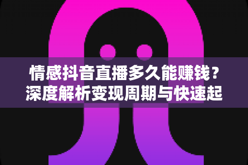情感抖音直播多久能赚钱?深度解析变现周期与快速起号攻略 情感抖音直播多久能赚钱?深度解析变现周期与快速起号攻略