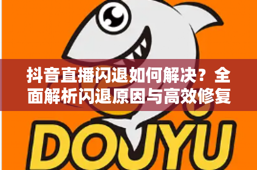 抖音直播闪退如何解决？全面解析闪退原因与高效修复方案，助你畅享不间断直播体验