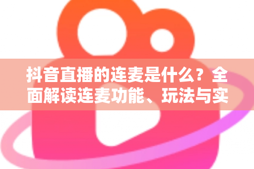 抖音直播的连麦是什么?全面解读连麦功能、玩法与实用技巧 抖音直播的连麦是什么?全面解读连麦功能、玩法与实用技巧