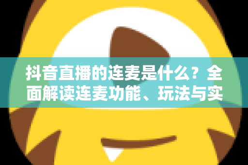 抖音直播的连麦是什么?全面解读连麦功能、玩法与实用技巧 抖音直播的连麦是什么?全面解读连麦功能、玩法与实用技巧