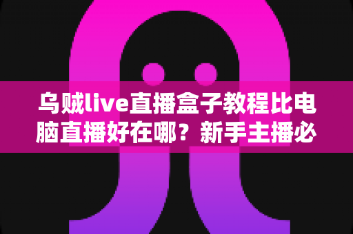乌贼live直播盒子教程比电脑直播好在哪?新手主播必看的移动直播全攻略 乌贼live直播盒子教程比电脑直播好在哪?新手主播必看的移动直播全攻略