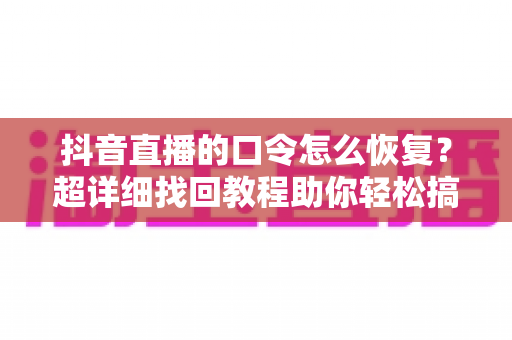 抖音直播的口令怎么恢复？超详细找回教程助你轻松搞定直播口令难题