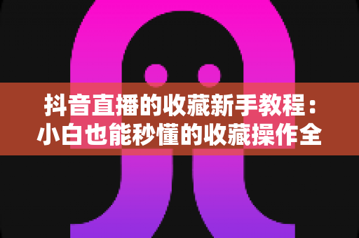 抖音直播的收藏新手教程:小白也能秒懂的收藏操作全攻略,精彩直播间一场不落 抖音直播的收藏新手教程:小白也能秒懂的收藏操作全攻略,精彩直播间一场不落