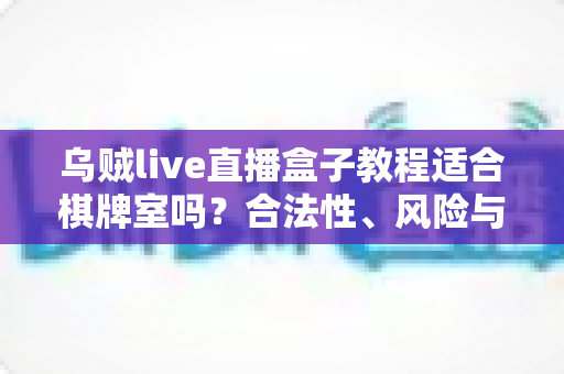 乌贼live直播盒子教程适合棋牌室吗？合法性、风险与避坑全解析