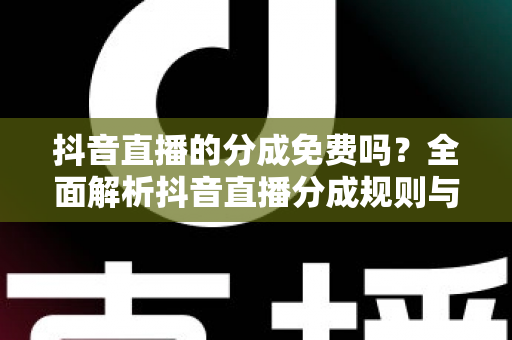 抖音直播的分成免费吗？全面解析抖音直播分成规则与收益提升指南