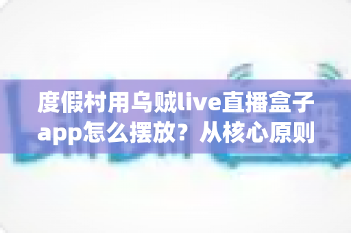 度假村用乌贼live直播盒子app怎么摆放?从核心原则到落地实施的完整指南 度假村用乌贼live直播盒子app怎么摆放?从核心原则到落地实施的完整指南