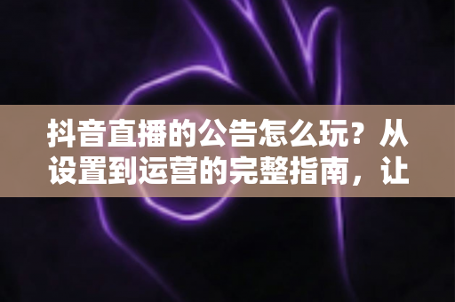 抖音直播的公告怎么玩?从设置到运营的完整指南,让你的直播间人气翻倍 抖音直播的公告怎么玩?从设置到运营的完整指南,让你的直播间人气翻倍