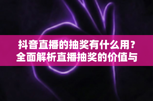 抖音直播的抽奖有什么用？全面解析直播抽奖的价值与运营策略