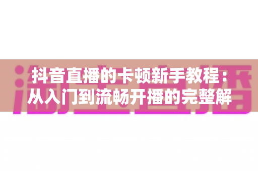 抖音直播的卡顿新手教程:从入门到流畅开播的完整解决方案 抖音直播的卡顿新手教程:从入门到流畅开播的完整解决方案