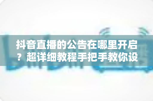 抖音直播的公告在哪里开启?超详细教程手把手教你设置直播间公告,新人主播必看 抖音直播的公告在哪里开启?超详细教程手把手教你设置直播间公告,新人主播必看