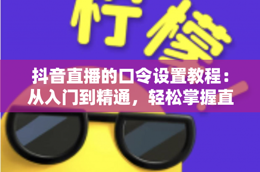 抖音直播的口令设置教程:从入门到精通,轻松掌握直播间口令玩法全攻略 抖音直播的口令设置教程:从入门到精通,轻松掌握直播间口令玩法全攻略