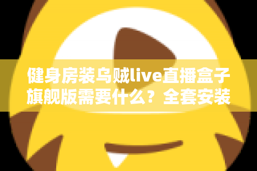 健身房装乌贼live直播盒子旗舰版需要什么?全套安装配置清单与实操指南一次讲清 健身房装乌贼live直播盒子旗舰版需要什么?全套安装配置清单与实操指南一次讲清