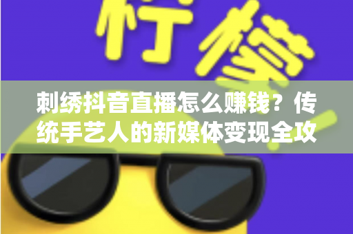 刺绣抖音直播怎么赚钱?传统手艺人的新媒体变现全攻略 刺绣抖音直播怎么赚钱?传统手艺人的新媒体变现全攻略