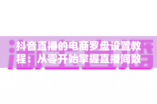 抖音直播的电商罗盘设置教程：从零开始掌握直播间数据分析全攻略