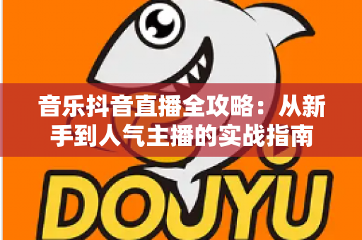 音乐抖音直播全攻略:从新手到人气主播的实战指南 音乐抖音直播全攻略:从新手到人气主播的实战指南