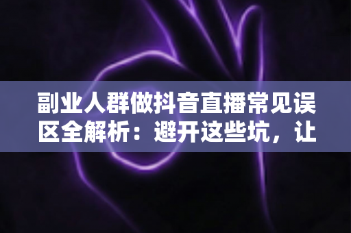 副业人群做抖音直播常见误区全解析：避开这些坑，让你的副业之路少走三年弯路