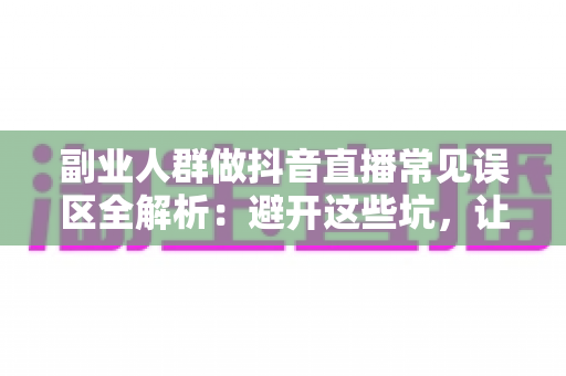 副业人群做抖音直播常见误区全解析：避开这些坑，让你的副业之路少走三年弯路