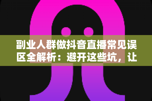 副业人群做抖音直播常见误区全解析：避开这些坑，让你的副业之路少走三年弯路