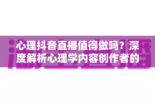 心理抖音直播值得做吗？深度解析心理学内容创作者的机遇、挑战与变现全攻略