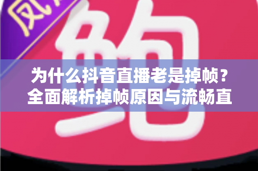 为什么抖音直播老是掉帧?全面解析掉帧原因与流畅直播实用解决方案 为什么抖音直播老是掉帧?全面解析掉帧原因与流畅直播实用解决方案