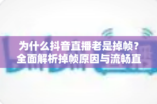 为什么抖音直播老是掉帧?全面解析掉帧原因与流畅直播实用解决方案 为什么抖音直播老是掉帧?全面解析掉帧原因与流畅直播实用解决方案