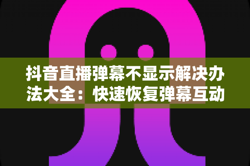抖音直播弹幕不显示解决办法大全:快速恢复弹幕互动的实用指南 抖音直播弹幕不显示解决办法大全:快速恢复弹幕互动的实用指南