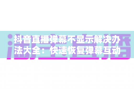 抖音直播弹幕不显示解决办法大全:快速恢复弹幕互动的实用指南 抖音直播弹幕不显示解决办法大全:快速恢复弹幕互动的实用指南