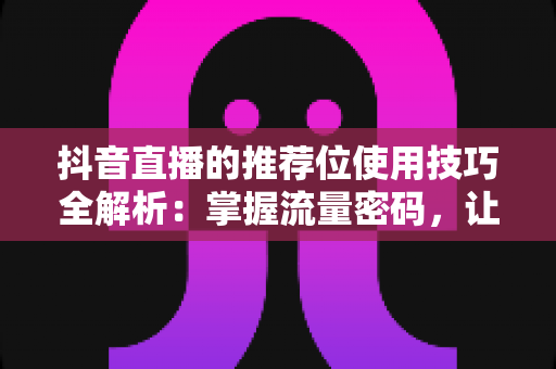 抖音直播的推荐位使用技巧全解析：掌握流量密码，让直播间人气倍增的核心秘籍