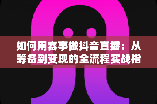 如何用赛事做抖音直播:从筹备到变现的全流程实战指南 如何用赛事做抖音直播:从筹备到变现的全流程实战指南