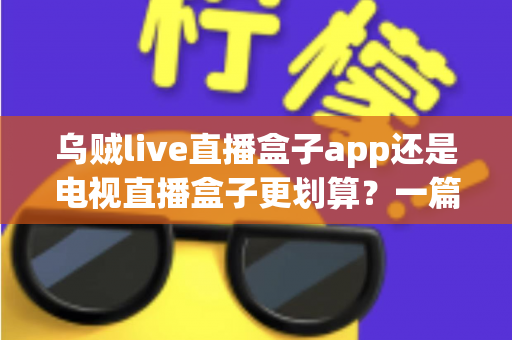 乌贼live直播盒子app还是电视直播盒子更划算？一篇文章帮你算清这笔观影账