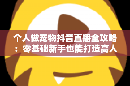 个人做宠物抖音直播全攻略:零基础新手也能打造高人气萌宠直播间的实战秘籍 个人做宠物抖音直播全攻略:零基础新手也能打造高人气萌宠直播间的实战秘籍