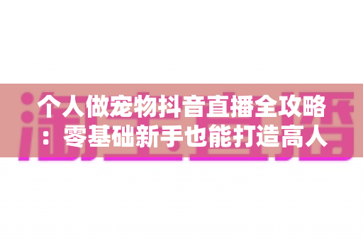 个人做宠物抖音直播全攻略:零基础新手也能打造高人气萌宠直播间的实战秘籍 个人做宠物抖音直播全攻略:零基础新手也能打造高人气萌宠直播间的实战秘籍