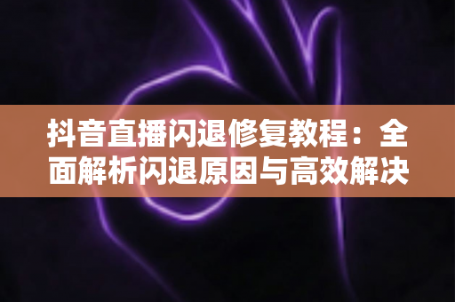 抖音直播闪退修复教程:全面解析闪退原因与高效解决方案,让直播体验重回流畅 抖音直播闪退修复教程:全面解析闪退原因与高效解决方案,让直播体验重回流畅
