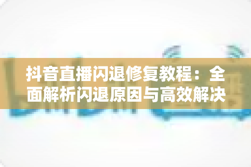 抖音直播闪退修复教程:全面解析闪退原因与高效解决方案,让直播体验重回流畅 抖音直播闪退修复教程:全面解析闪退原因与高效解决方案,让直播体验重回流畅