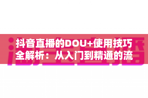 抖音直播的DOU+使用技巧全解析:从入门到精通的流量增长实战指南 抖音直播的DOU+使用技巧全解析:从入门到精通的流量增长实战指南