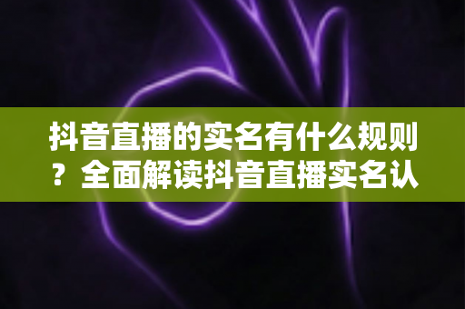 抖音直播的实名有什么规则?全面解读抖音直播实名认证要求、流程与常见问题 抖音直播的实名有什么规则?全面解读抖音直播实名认证要求、流程与常见问题
