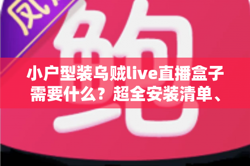小户型装乌贼live直播盒子需要什么?超全安装清单、步骤与避坑指南一文讲透 小户型装乌贼live直播盒子需要什么?超全安装清单、步骤与避坑指南一文讲透