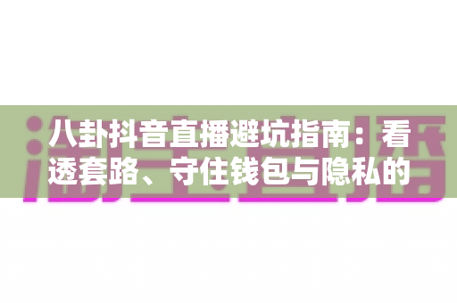 八卦抖音直播避坑指南:看透套路、守住钱包与隐私的实用攻略 八卦抖音直播避坑指南:看透套路、守住钱包与隐私的实用攻略