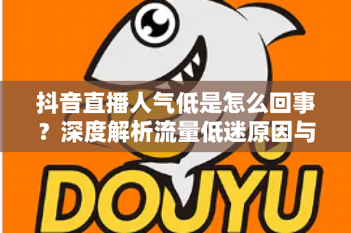 抖音直播人气低是怎么回事?深度解析流量低迷原因与快速涨人气的实战攻略 抖音直播人气低是怎么回事?深度解析流量低迷原因与快速涨人气的实战攻略