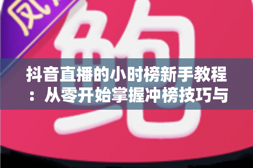 抖音直播的小时榜新手教程：从零开始掌握冲榜技巧与流量密码