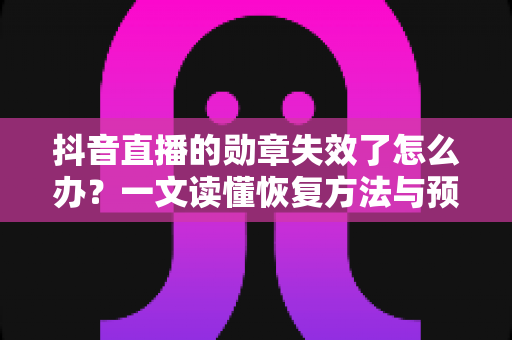 抖音直播的勋章失效了怎么办?一文读懂恢复方法与预防妙招 抖音直播的勋章失效了怎么办?一文读懂恢复方法与预防妙招