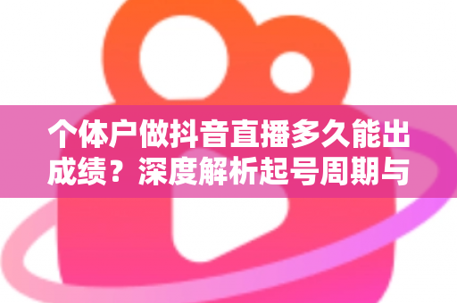 个体户做抖音直播多久能出成绩?深度解析起号周期与提速方法 个体户做抖音直播多久能出成绩?深度解析起号周期与提速方法